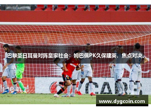 巴黎圣日耳曼对阵皇家社会:姆巴佩PK久保建英,焦点对决。 巴黎圣日耳曼对阵皇家社会:姆巴佩PK久保建英,焦点对决。