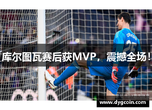 库尔图瓦赛后获MVP,震撼全场!
