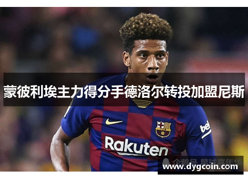 蒙彼利埃主力得分手德洛尔转投加盟尼斯