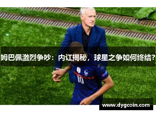 姆巴佩激烈争吵：内讧揭秘，球星之争如何终结？